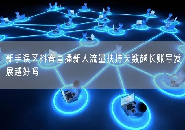 新手误区抖音直播新人流量扶持天数越长账号发展越好吗