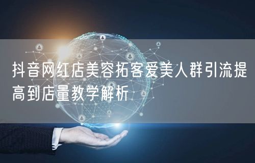 抖音网红店美容拓客爱美人群引流提高到店量教学解析