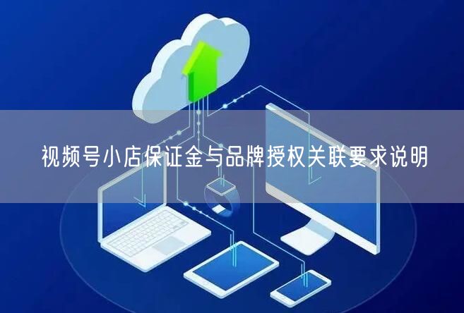 视频号小店保证金与品牌授权关联要求说明