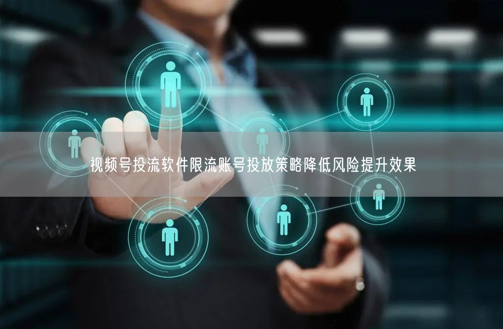 视频号投流软件限流账号投放策略降低风险提升效果