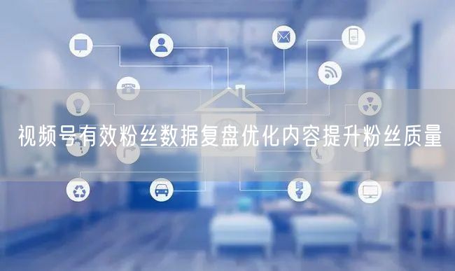 视频号有效粉丝数据复盘优化内容提升粉丝质量