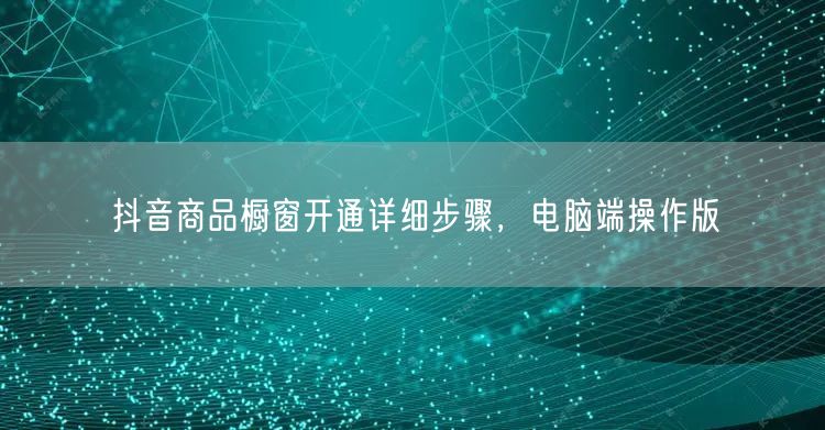 抖音商品橱窗开通详细步骤，电脑端操作版