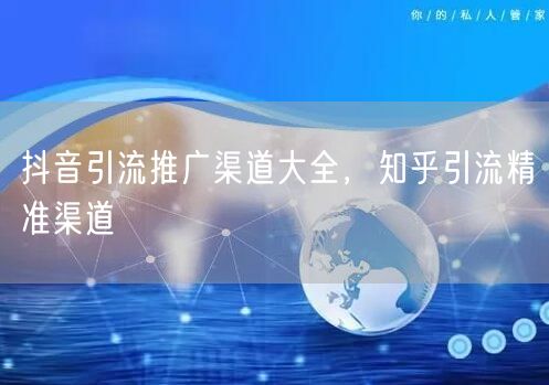 抖音引流推广渠道大全，知乎引流精准渠道