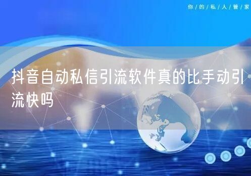 抖音自动私信引流软件真的比手动引流快吗