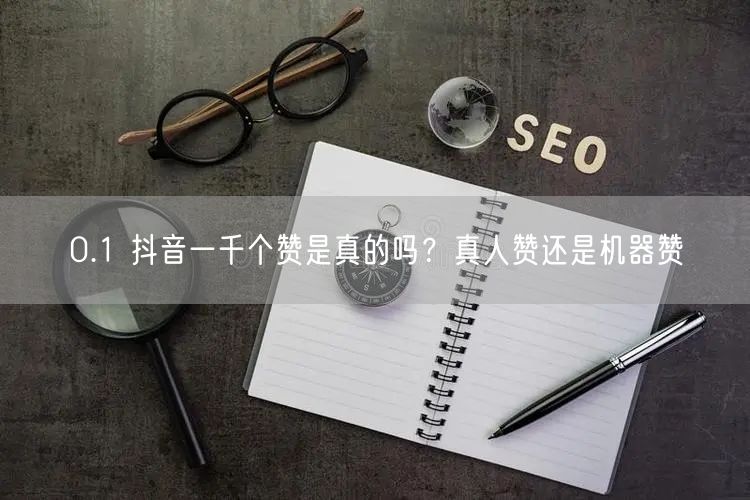 0.1 抖音一千个赞是真的吗？真人赞还是机器赞