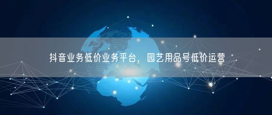 抖音业务低价业务平台，园艺用品号低价运营