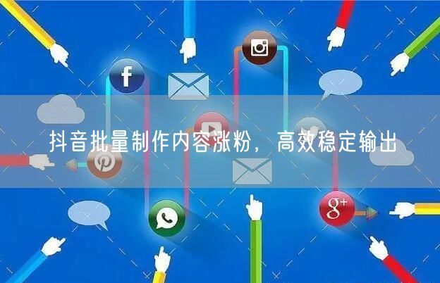抖音批量制作内容涨粉，高效稳定输出