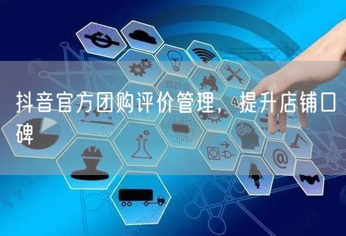 抖音官方团购评价管理，提升店铺口碑