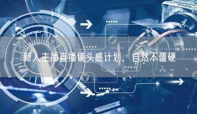 新人主播直播镜头感计划，自然不僵硬