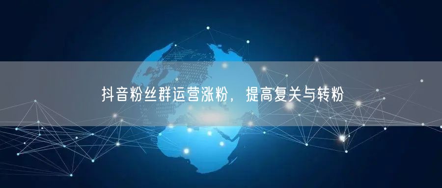抖音粉丝群运营涨粉，提高复关与转粉