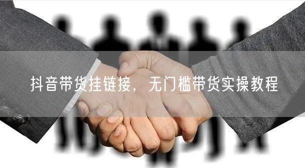 抖音带货挂链接，无门槛带货实操教程