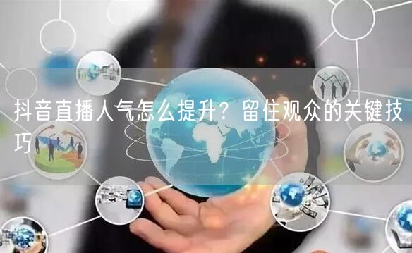 抖音直播人气怎么提升？留住观众的关键技巧