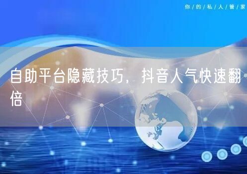 自助平台隐藏技巧，抖音人气快速翻倍