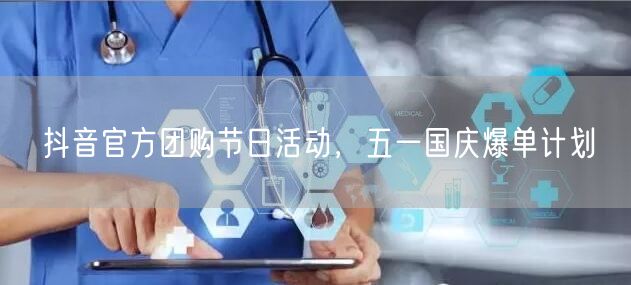抖音官方团购节日活动，五一国庆爆单计划