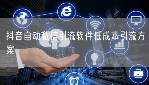 抖音自动私信引流软件低成本引流方案