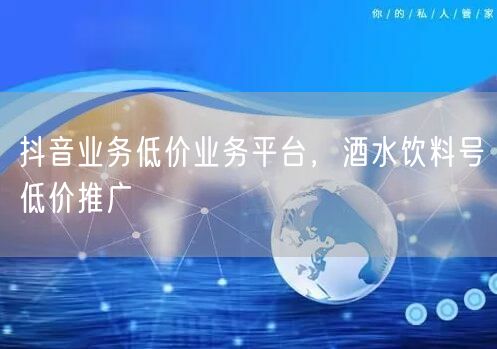 抖音业务低价业务平台，酒水饮料号低价推广