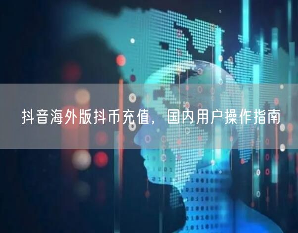 抖音海外版抖币充值，国内用户操作指南
