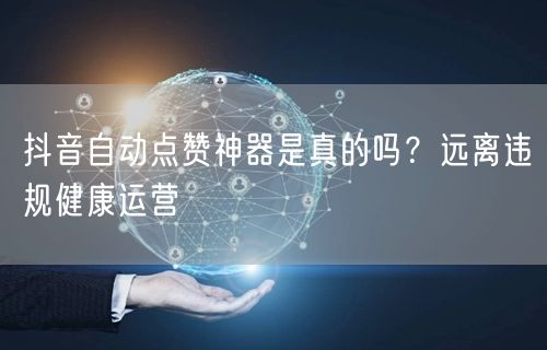 抖音自动点赞神器是真的吗？远离违规健康运营
