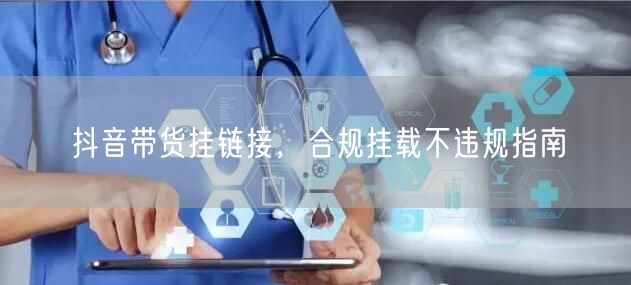 抖音带货挂链接，合规挂载不违规指南