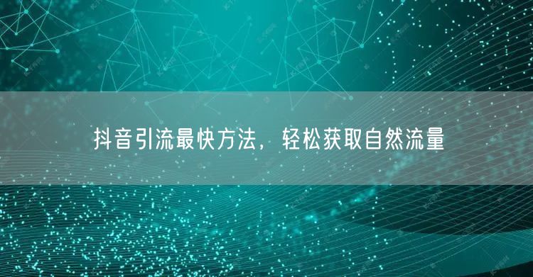 抖音引流最快方法，轻松获取自然流量