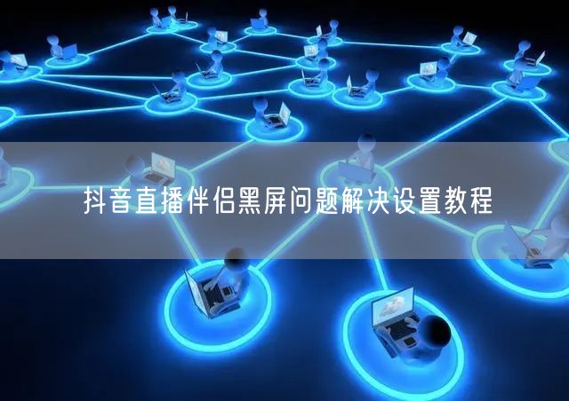 抖音直播伴侣黑屏问题解决设置教程