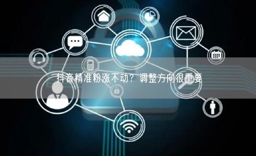 抖音精准粉涨不动？调整方向很重要