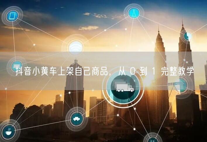 抖音小黄车上架自己商品，从 0 到 1 完整教学