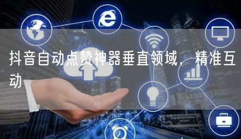 抖音自动点赞神器垂直领域，精准互动