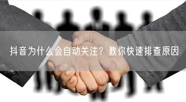 抖音为什么会自动关注？教你快速排查原因