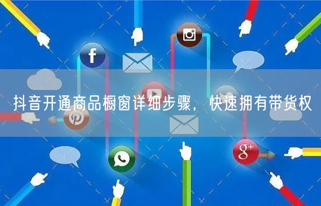 抖音开通商品橱窗详细步骤，快速拥有带货权
