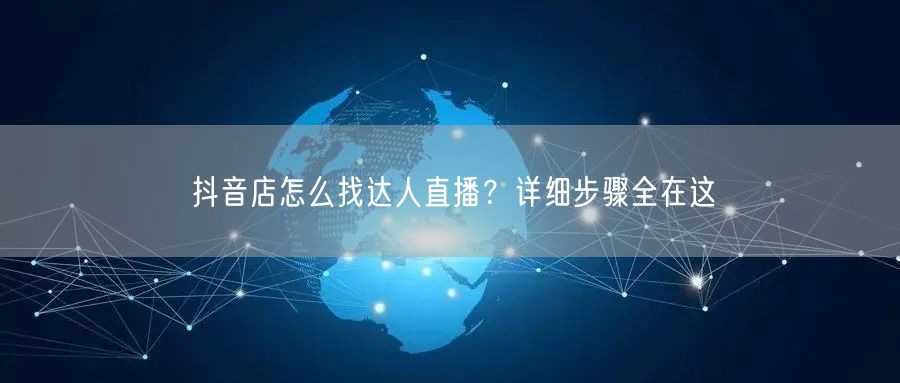 抖音店怎么找达人直播？详细步骤全在这