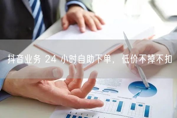 抖音业务 24 小时自助下单，低价不掉不扣