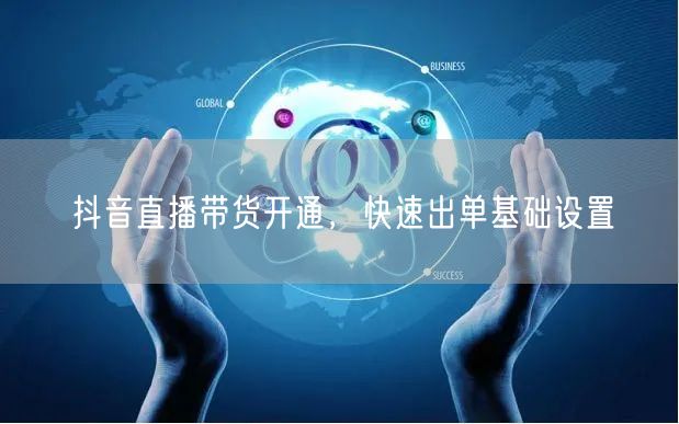 抖音直播带货开通，快速出单基础设置