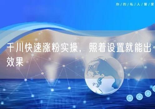 千川快速涨粉实操，照着设置就能出效果