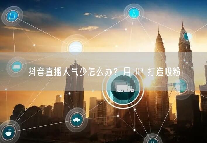 抖音直播人气少怎么办？用 IP 打造吸粉
