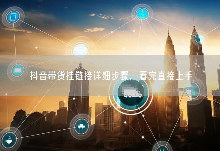 抖音带货挂链接详细步骤，看完直接上手