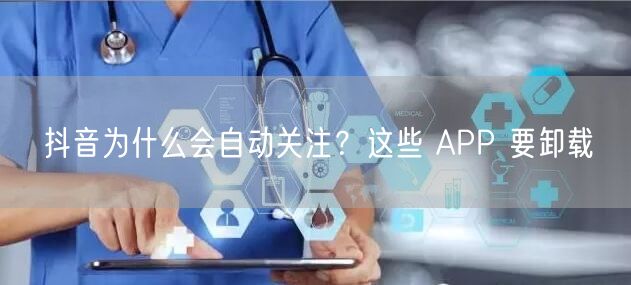 抖音为什么会自动关注？这些 APP 要卸载