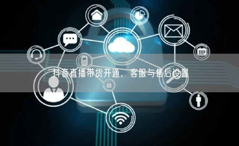抖音直播带货开通，客服与售后设置