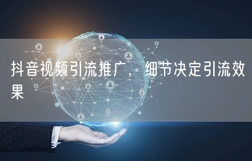 抖音视频引流推广，细节决定引流效果