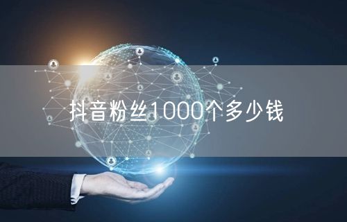 抖音粉丝1000个多少钱