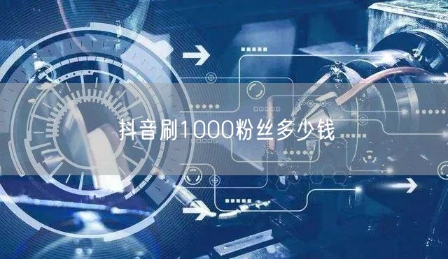 抖音刷1000粉丝多少钱