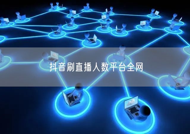 抖音刷直播人数平台全网