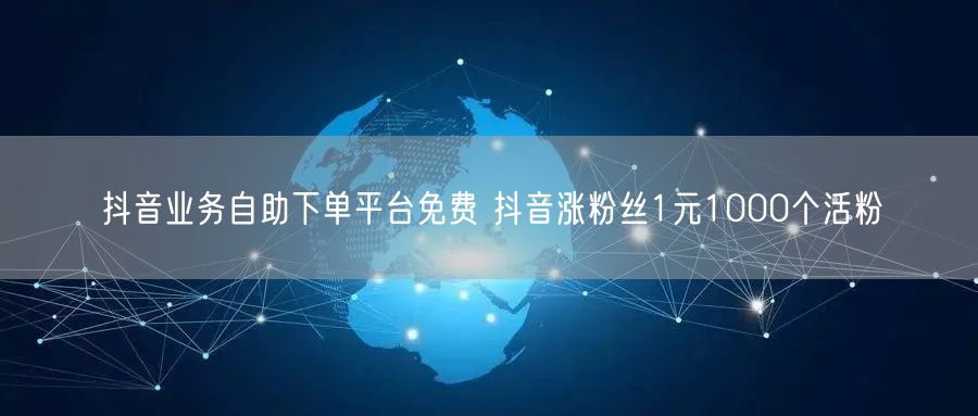 抖音业务自助下单平台免费 抖音涨粉丝1元1000个活粉