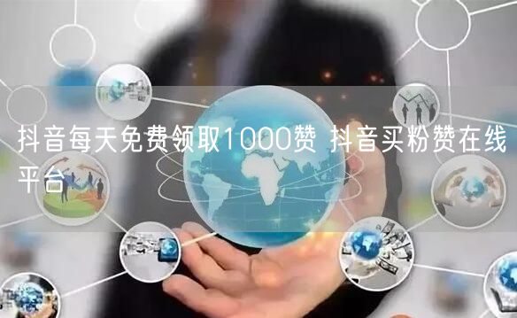 抖音每天免费领取1000赞 抖音买粉赞在线平台