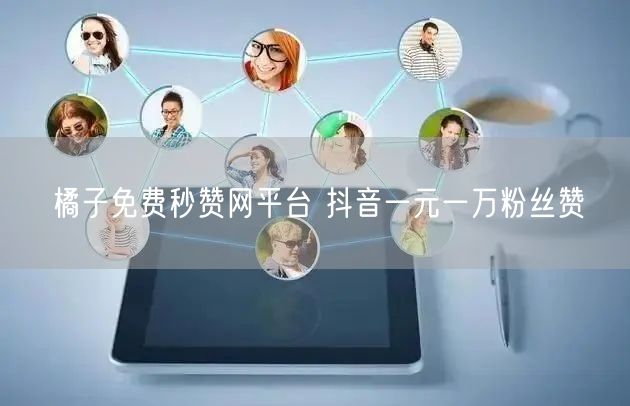 橘子免费秒赞网平台 抖音一元一万粉丝赞