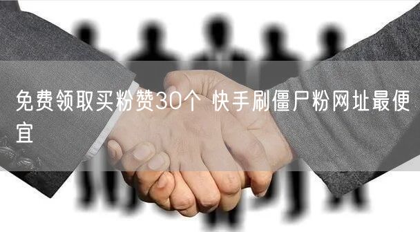 免费领取买粉赞30个 快手刷僵尸粉网址最便宜