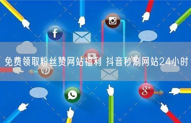 免费领取粉丝赞网站福利 抖音秒刷网站24小时