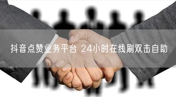 抖音点赞业务平台 24小时在线刷双击自助