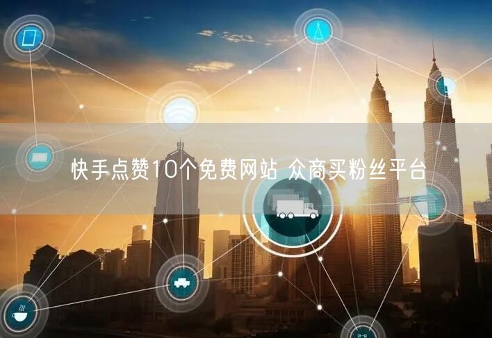 快手点赞10个免费网站 众商买粉丝平台