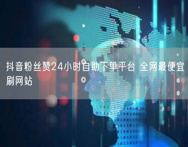 抖音粉丝赞24小时自助下单平台 全网最便宜刷网站